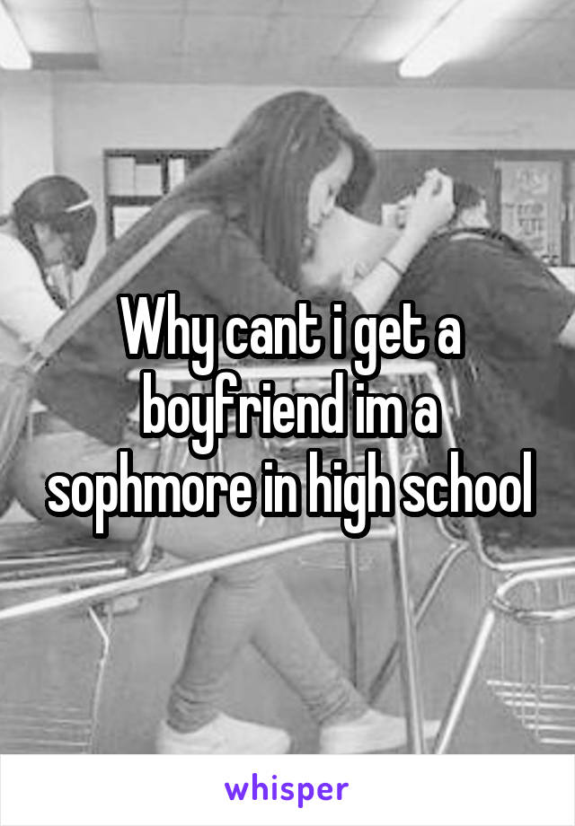 Why cant i get a boyfriend im a sophmore in high school