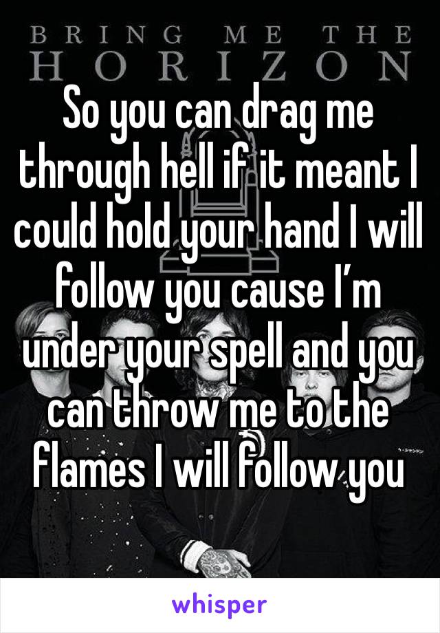 So you can drag me through hell if it meant I could hold your hand I will follow you cause I’m under your spell and you can throw me to the flames I will follow you 