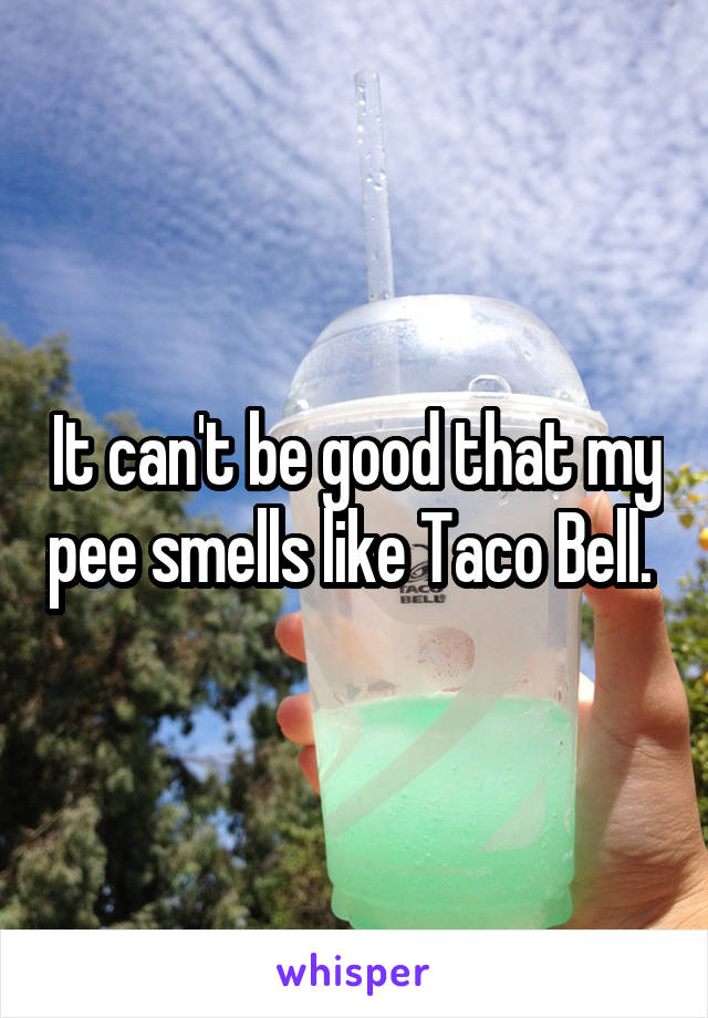 It can't be good that my pee smells like Taco Bell. 