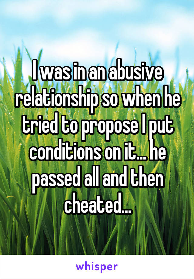 I was in an abusive relationship so when he tried to propose I put conditions on it... he passed all and then cheated...