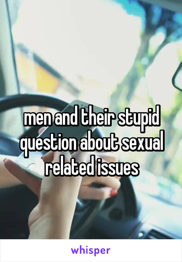 
men and their stupid question about sexual related issues