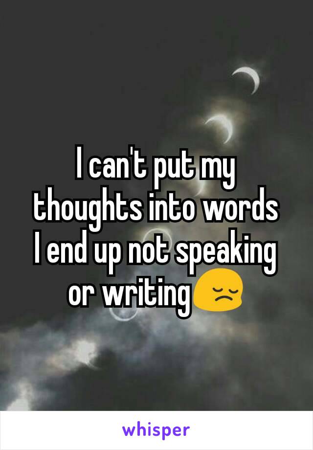 I can't put my thoughts into words
I end up not speaking or writing😔