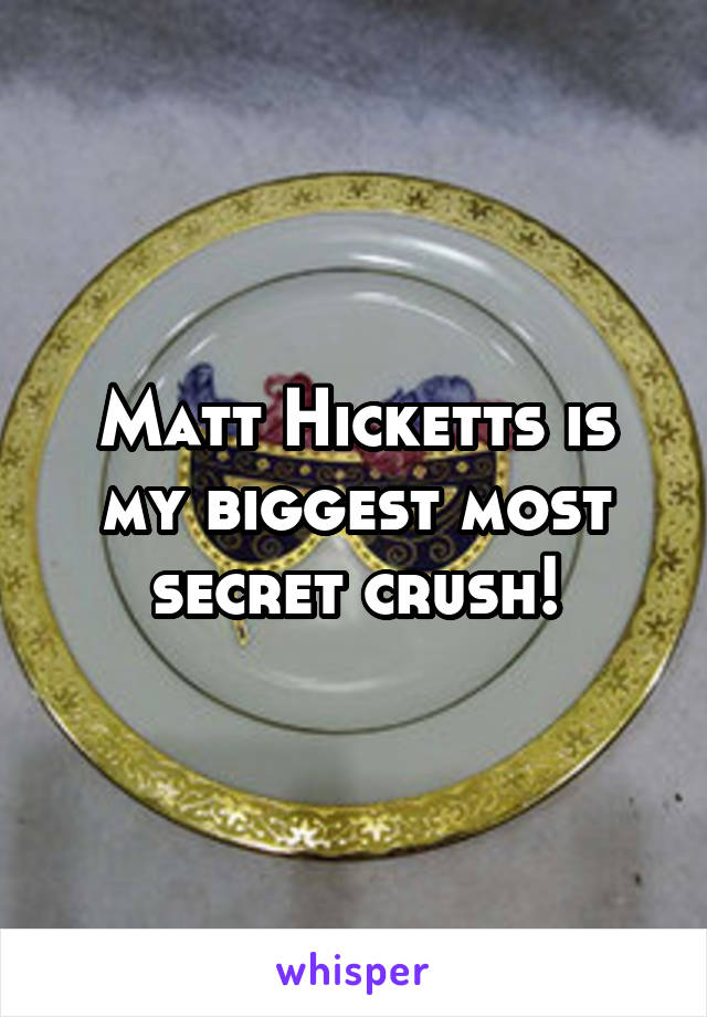 Matt Hicketts is my biggest most secret crush!