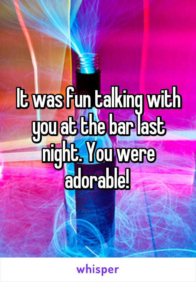 It was fun talking with you at the bar last night. You were adorable! 