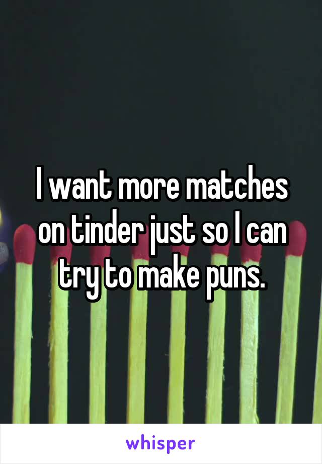I want more matches on tinder just so I can try to make puns.