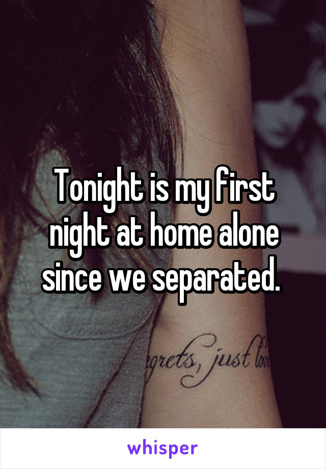 Tonight is my first night at home alone since we separated. 