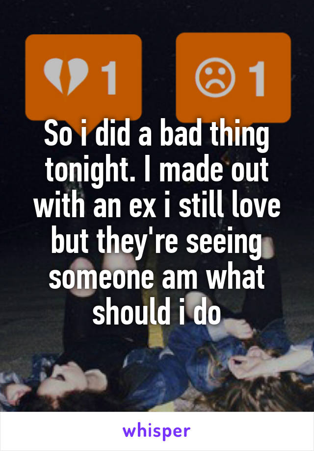 So i did a bad thing tonight. I made out with an ex i still love but they're seeing someone am what should i do