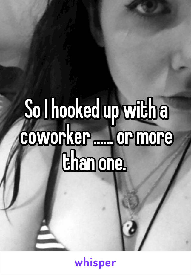 So I hooked up with a coworker ...... or more than one. 