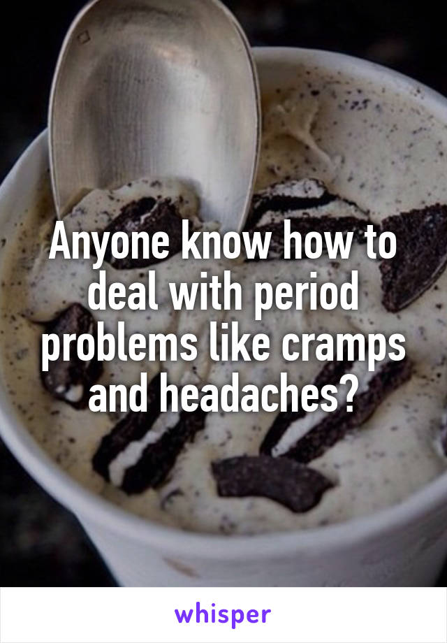 Anyone know how to deal with period problems like cramps and headaches?