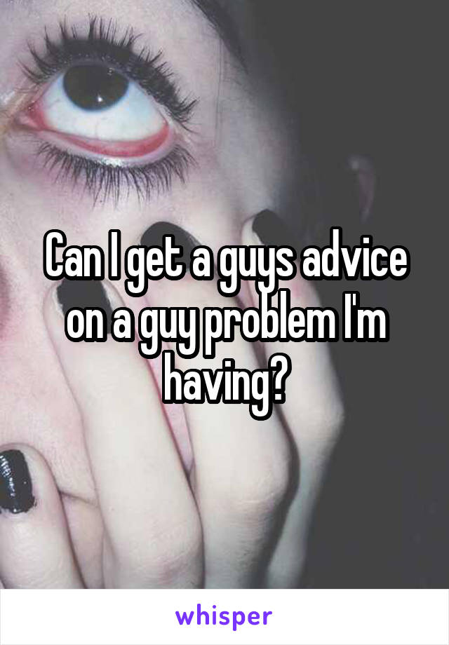 Can I get a guys advice on a guy problem I'm having?