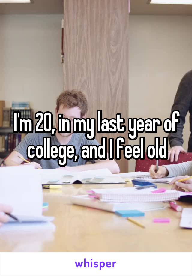 I'm 20, in my last year of college, and I feel old