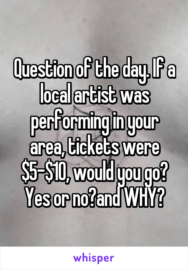 Question of the day. If a local artist was performing in your area, tickets were $5-$10, would you go? Yes or no?and WHY?