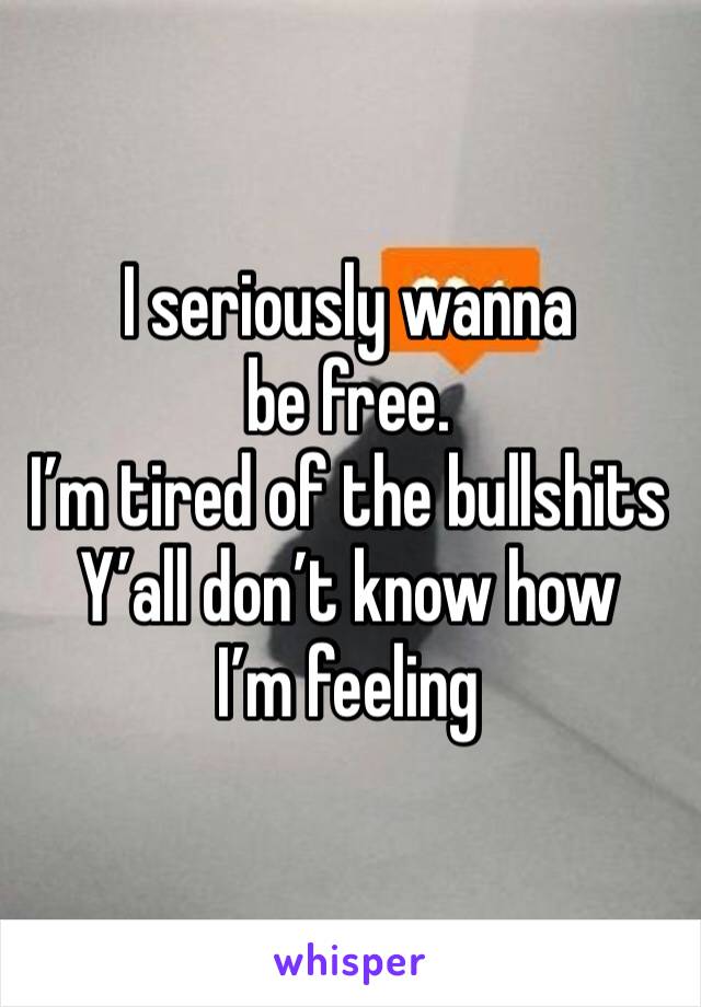 I seriously wanna be free. 
I’m tired of the bullshits 
Y’all don’t know how I’m feeling 