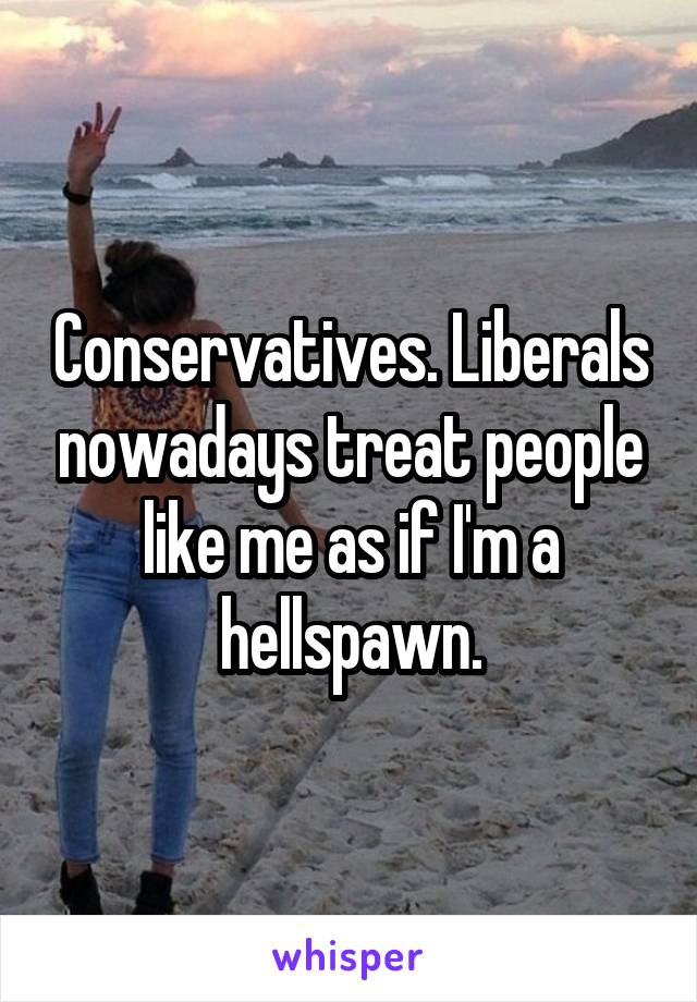 Conservatives. Liberals nowadays treat people like me as if I'm a hellspawn.