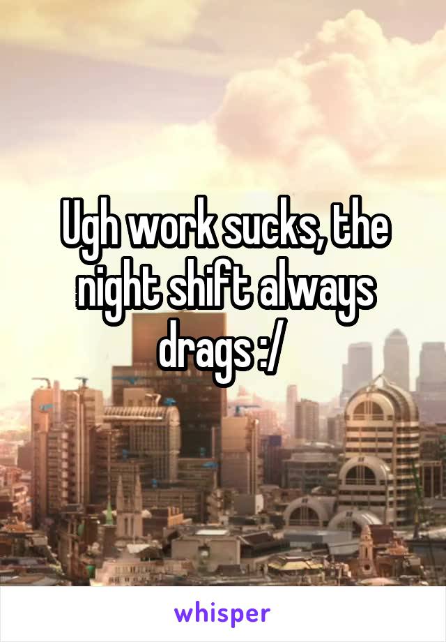 Ugh work sucks, the night shift always drags :/ 

