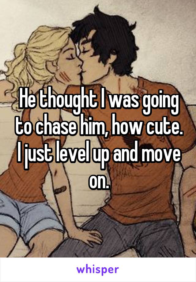 He thought I was going to chase him, how cute. I just level up and move on.