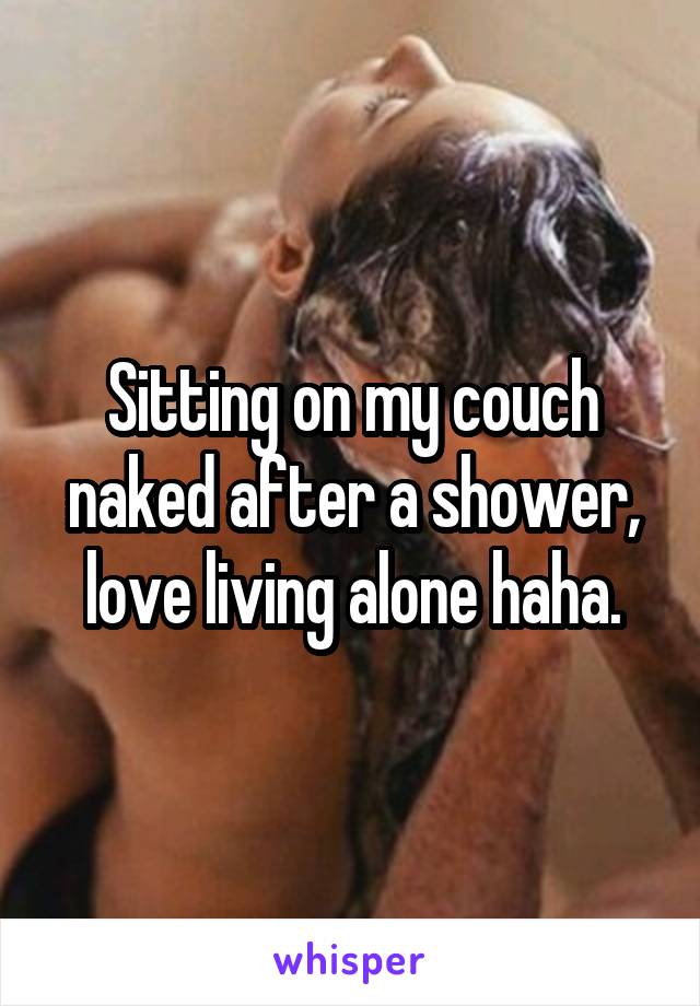 Sitting on my couch naked after a shower, love living alone haha.