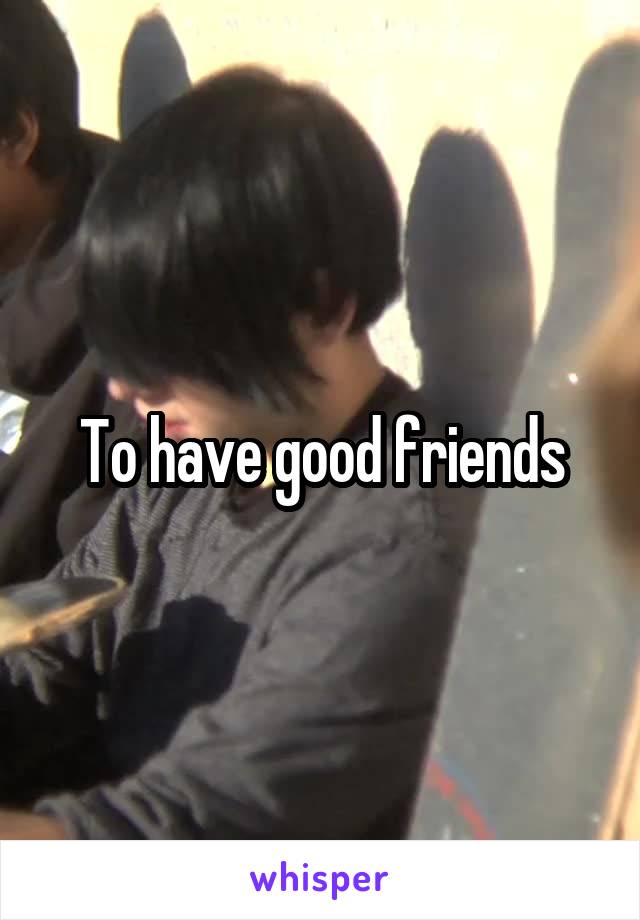 To have good friends