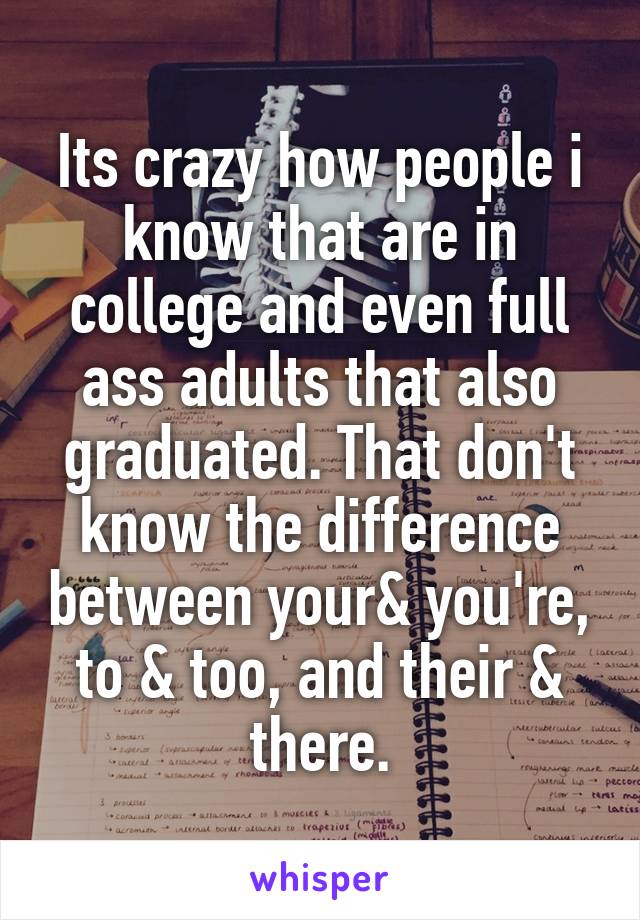 Its crazy how people i know that are in college and even full ass adults that also graduated. That don't know the difference between your& you're, to & too, and their & there.
