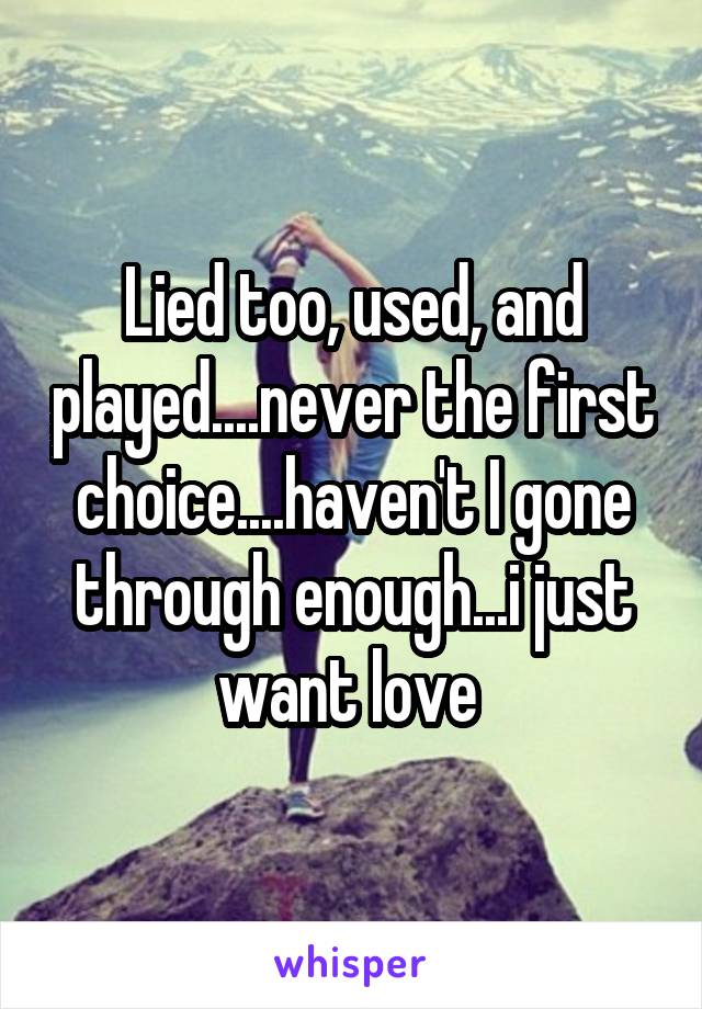 Lied too, used, and played....never the first choice....haven't I gone through enough...i just want love 