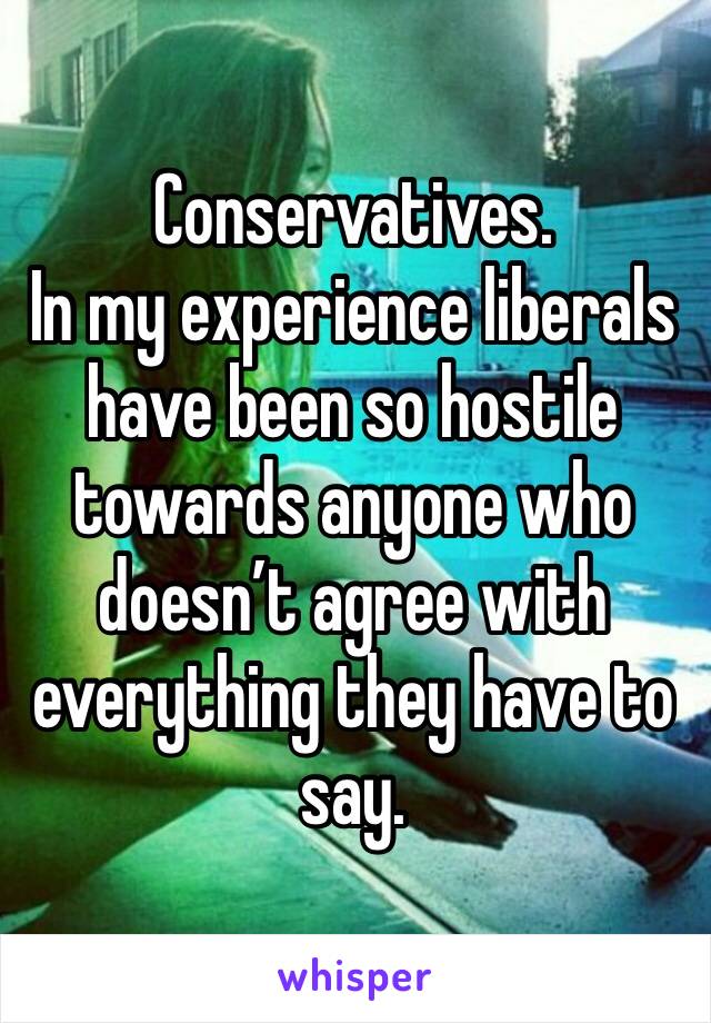 Conservatives.
In my experience liberals have been so hostile towards anyone who doesn’t agree with everything they have to say. 