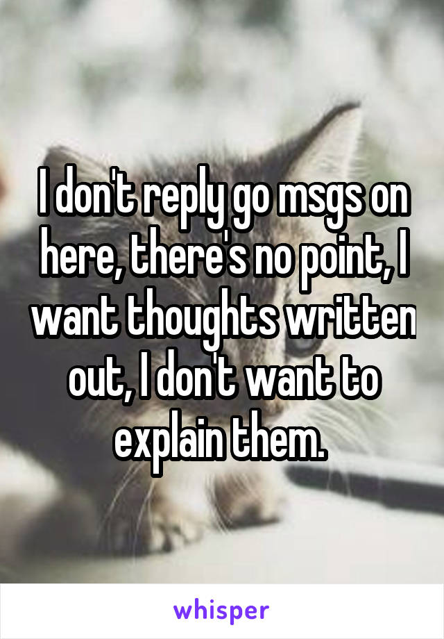 I don't reply go msgs on here, there's no point, I want thoughts written out, I don't want to explain them. 