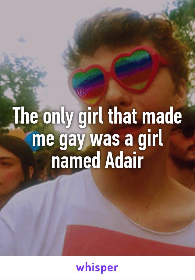 The only girl that made me gay was a girl named Adair