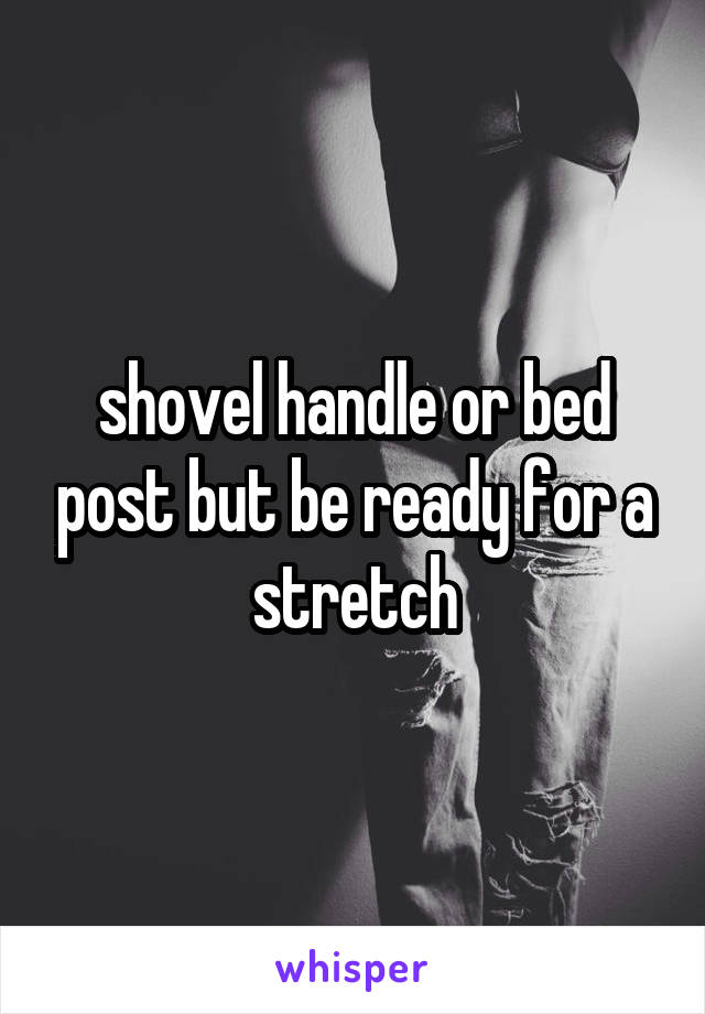 shovel handle or bed post but be ready for a stretch