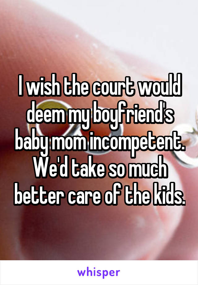 I wish the court would deem my boyfriend's baby mom incompetent. We'd take so much better care of the kids.