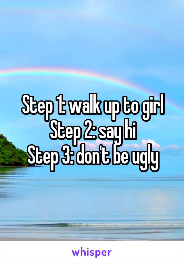 Step 1: walk up to girl
Step 2: say hi
Step 3: don't be ugly