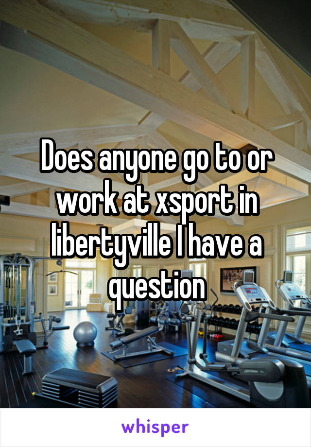 Does anyone go to or work at xsport in libertyville I have a question