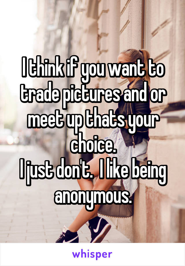 I think if you want to trade pictures and or meet up thats your choice.
I just don't.  I like being anonymous.