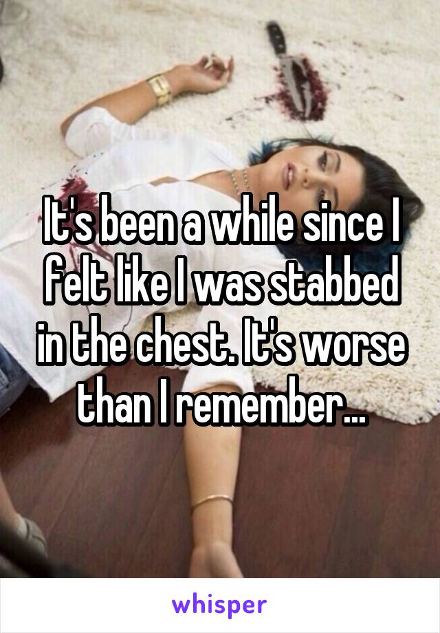 It's been a while since I felt like I was stabbed in the chest. It's worse than I remember...