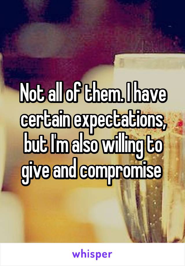 Not all of them. I have certain expectations, but I'm also willing to give and compromise 