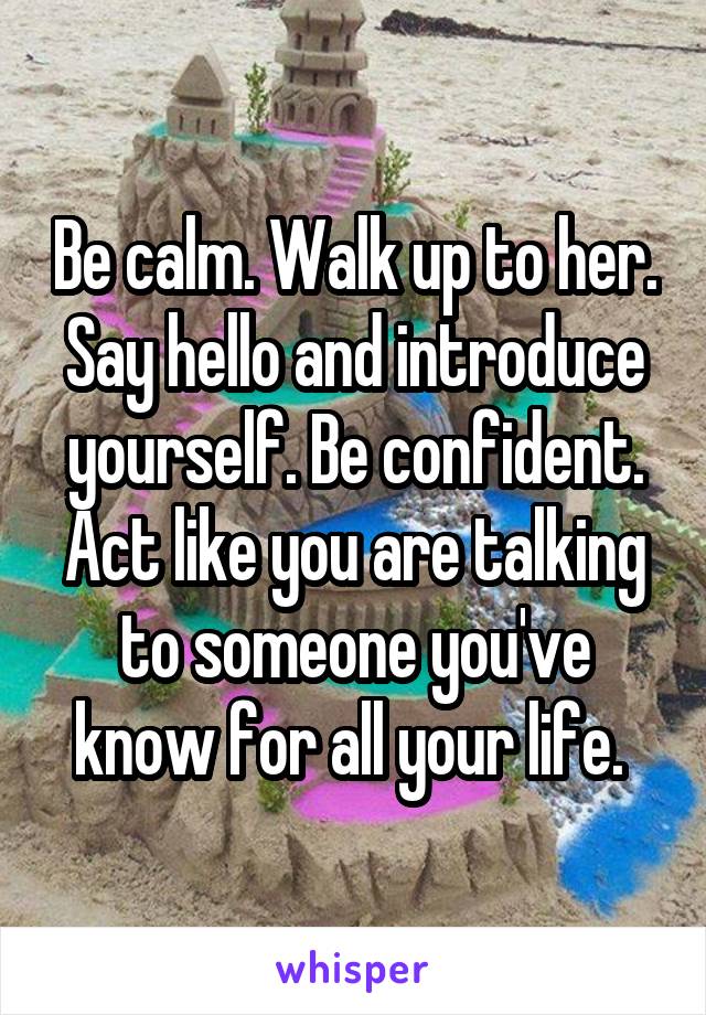 Be calm. Walk up to her. Say hello and introduce yourself. Be confident. Act like you are talking to someone you've know for all your life. 