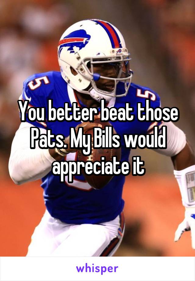You better beat those Pats. My Bills would appreciate it