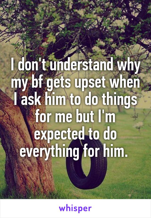I don't understand why my bf gets upset when I ask him to do things for me but I'm expected to do everything for him. 