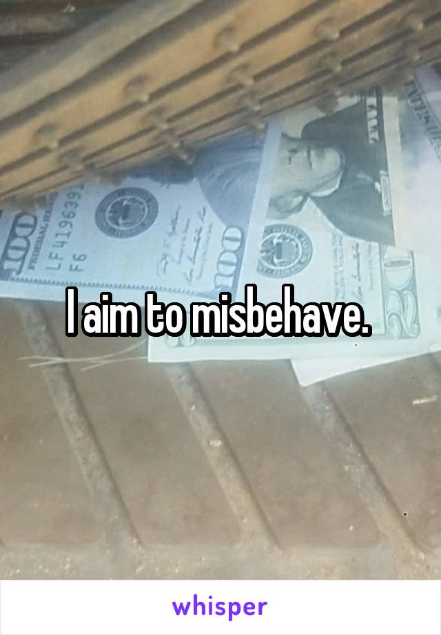 I aim to misbehave. 