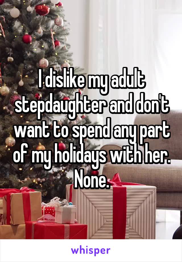 I dislike my adult stepdaughter and don't want to spend any part of my holidays with her.
None.