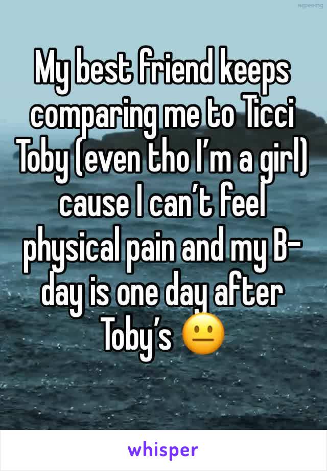My best friend keeps comparing me to Ticci Toby (even tho I’m a girl) cause I can’t feel physical pain and my B-day is one day after Toby’s 😐