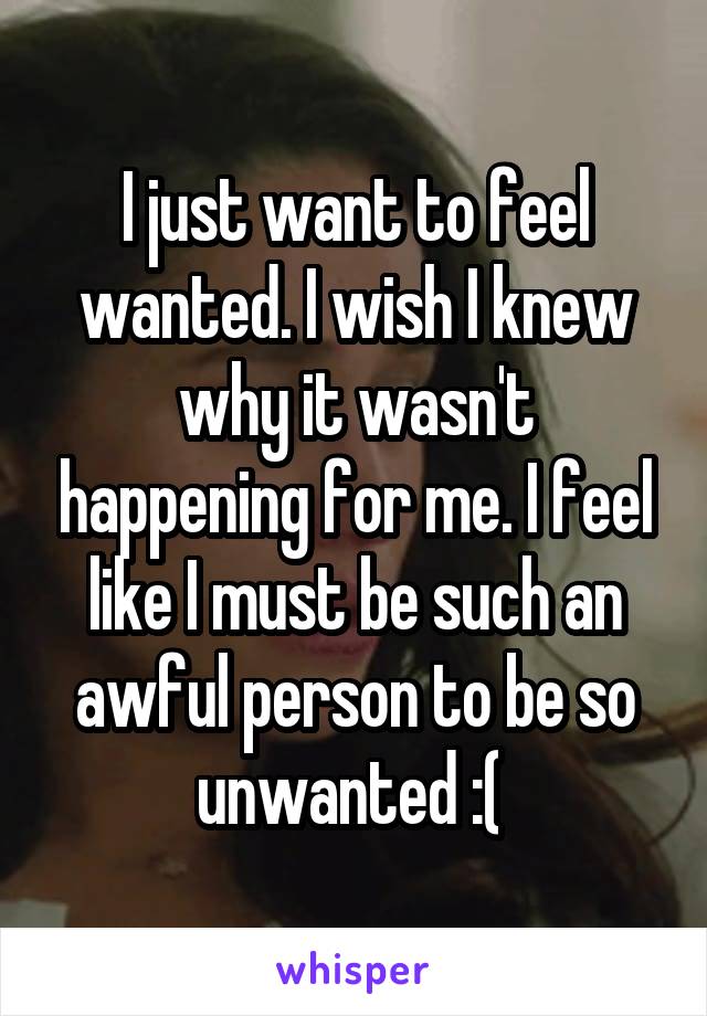 I just want to feel wanted. I wish I knew why it wasn't happening for me. I feel like I must be such an awful person to be so unwanted :( 