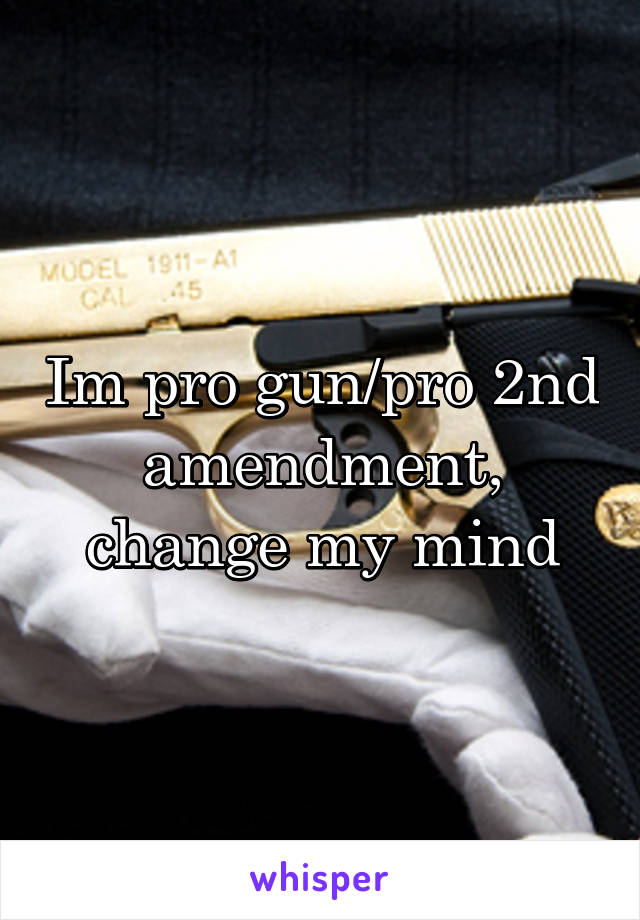 Im pro gun/pro 2nd amendment, change my mind