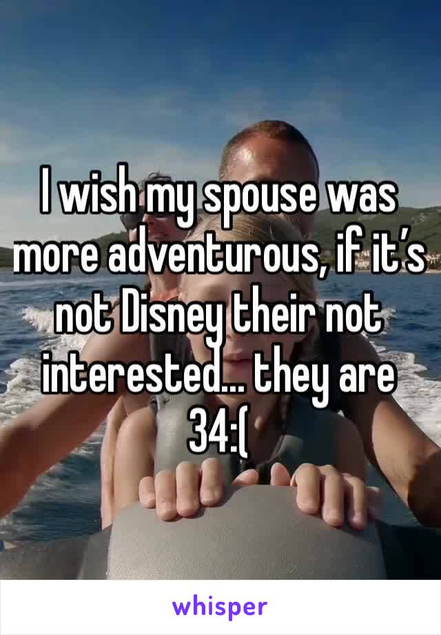 I wish my spouse was more adventurous, if it’s not Disney their not interested... they are  34:(