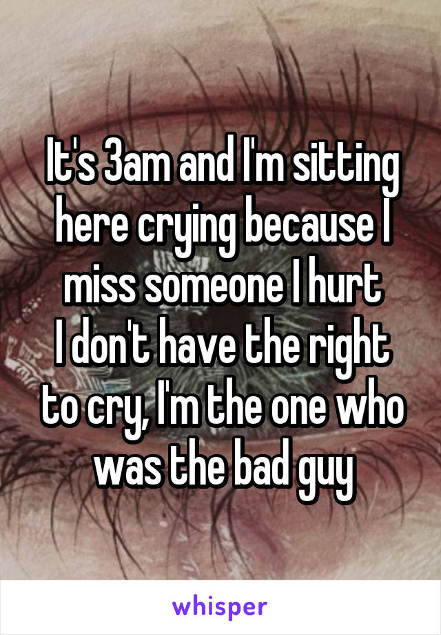 It's 3am and I'm sitting here crying because I miss someone I hurt
I don't have the right to cry, I'm the one who was the bad guy