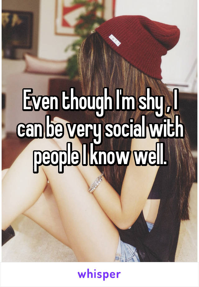 Even though I'm shy , I can be very social with people I know well.
