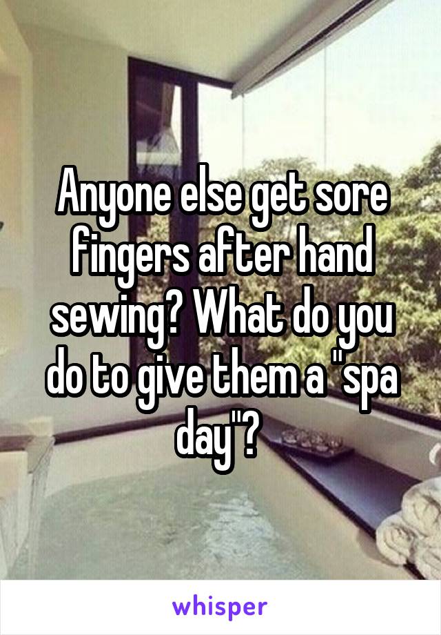 Anyone else get sore fingers after hand sewing? What do you do to give them a "spa day"? 