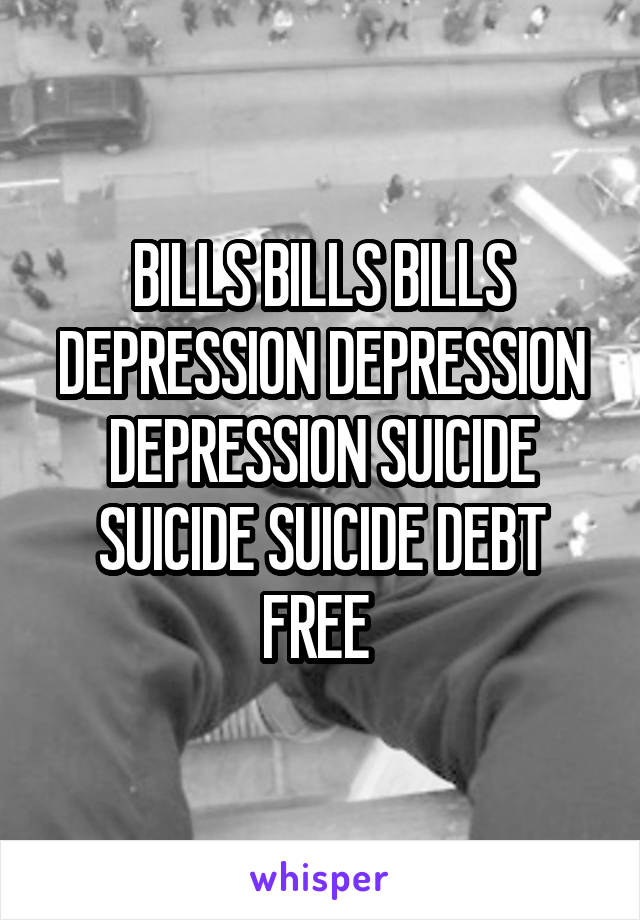BILLS BILLS BILLS DEPRESSION DEPRESSION DEPRESSION SUICIDE SUICIDE SUICIDE DEBT FREE 