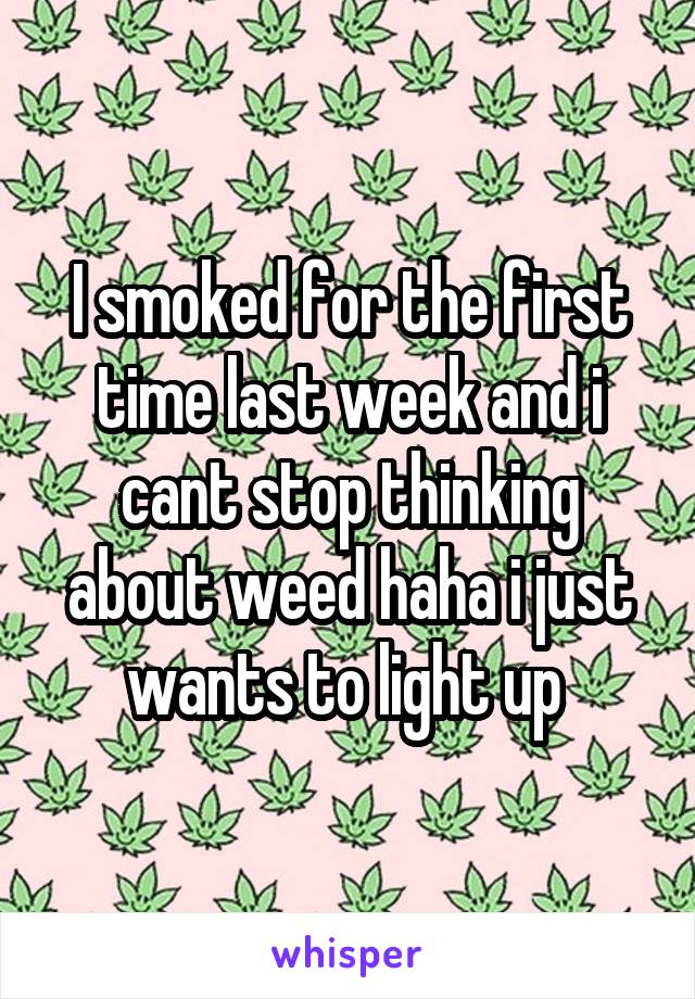 I smoked for the first time last week and i cant stop thinking about weed haha i just wants to light up 