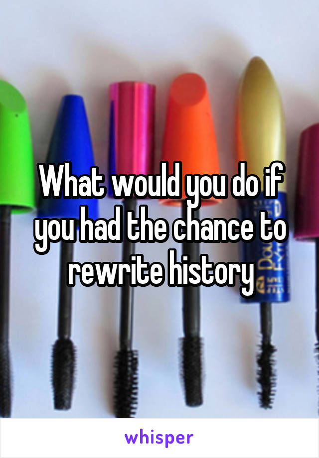 What would you do if you had the chance to rewrite history
