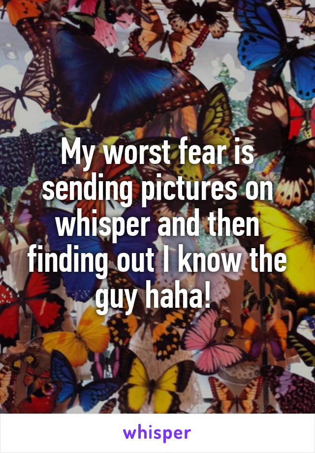 My worst fear is sending pictures on whisper and then finding out I know the guy haha! 